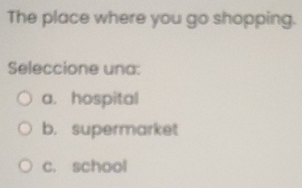 The place where you go shopping.
Seleccione una:
a. hospital
b. supermarket
c. school