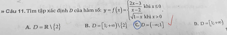 » Câu 11. Tìm tập xác định D của hàm số: y=f(x)=beginarrayl  (2x-3)/x-2 khix≤ 0 sqrt(1-x)khix>0endarray..
A. D=R| 2 B. D=[1;+∈fty )| 2 C D=(-∈fty ;1] D. D=[1;+∈fty )