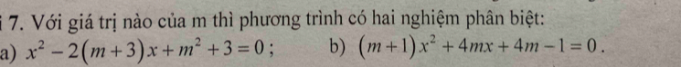 Với giá trị nào của m thì phương trình có hai nghiệm phân biệt: 
a) x^2-2(m+3)x+m^2+3=0 b) (m+1)x^2+4mx+4m-1=0.