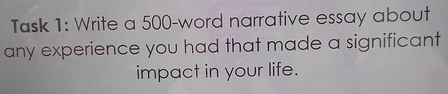 Task 1: Write a 500 -word narrative essay about 
any experience you had that made a significant 
impact in your life.