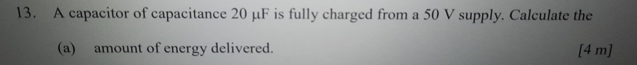 A capacitor of capacitance 20 μF is fully charged from a 50 V supply. Calculate the 
(a) amount of energy delivered. [4 m]