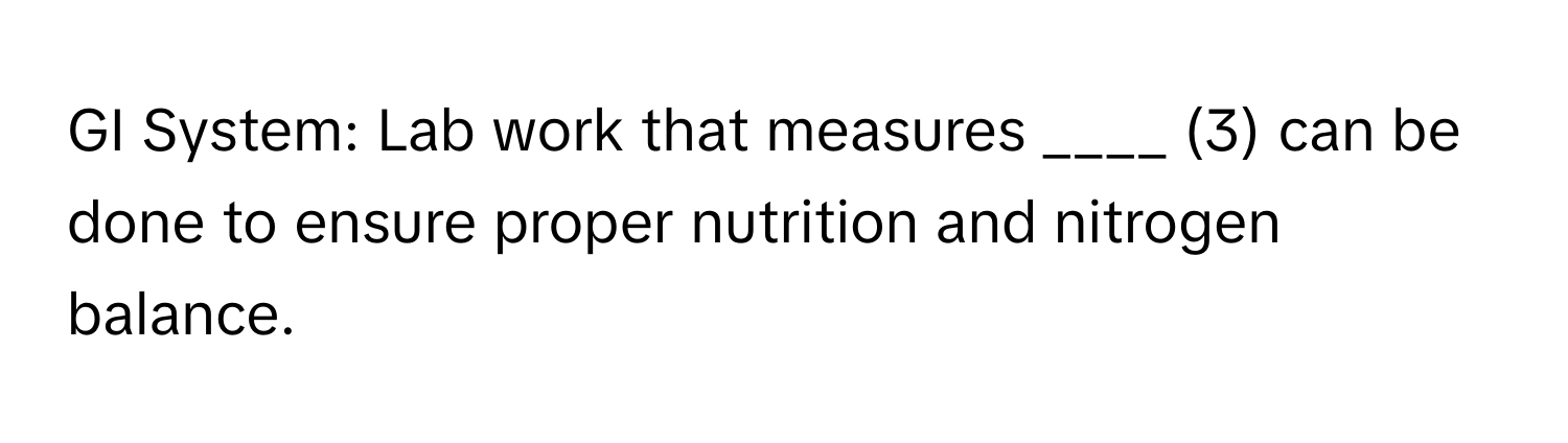 GI System: Lab work that measures ____ (3) can be done to ensure proper nutrition and nitrogen balance.