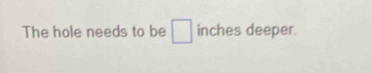 The hole needs to be^ inches deeper.