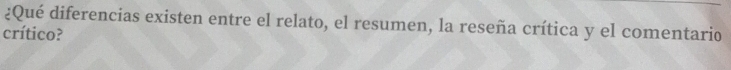 ¿Qué diferencias existen entre el relato, el resumen, la reseña crítica y el comentario 
crítico?