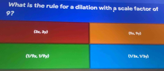 What is the rule for a dilation with a scale factor of
9 ?
(3x, 3y) (9x, 9y)
(1/9x, 1/ (^circ )^circ  (1/3x, 1/3y)