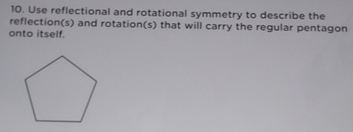 Use reflectional and rotational symmetry to describe the 
reflection(s) and rotation(s) that will carry the regular pentagon 
onto itself.