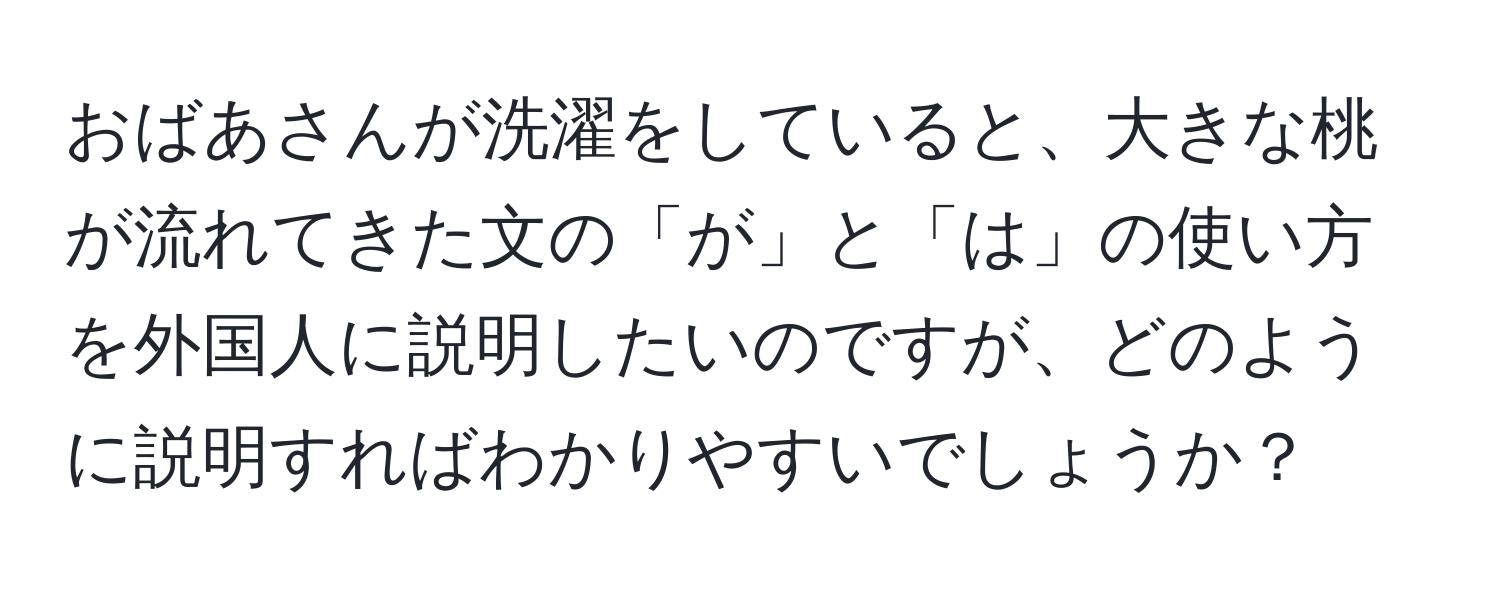 おばあさんが洗濯をしていると、大きな桃が流れてきた文の「が」と「は」の使い方を外国人に説明したいのですが、どのように説明すればわかりやすいでしょうか？