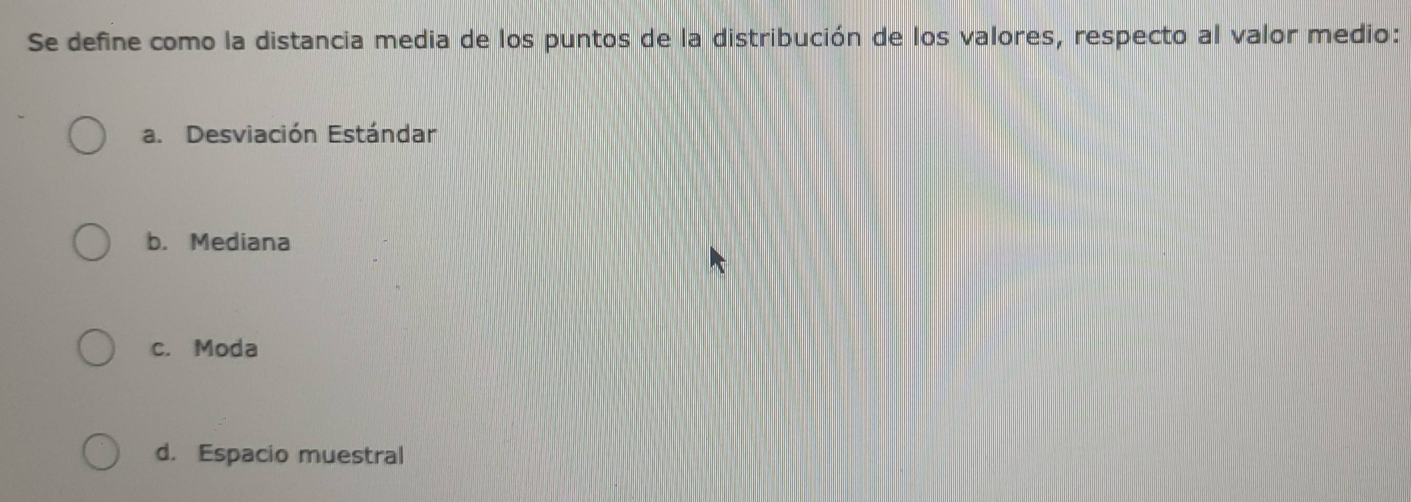 Se define como la distancia media de los puntos de la distribución de los valores, respecto al valor medio:
a. Desviación Estándar
b. Mediana
c. Moda
d. Espacio muestral