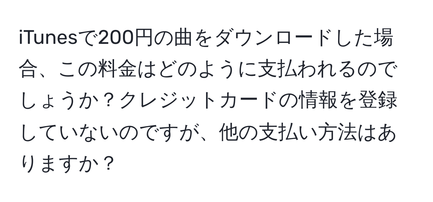 iTunesで200円の曲をダウンロードした場合、この料金はどのように支払われるのでしょうか？クレジットカードの情報を登録していないのですが、他の支払い方法はありますか？