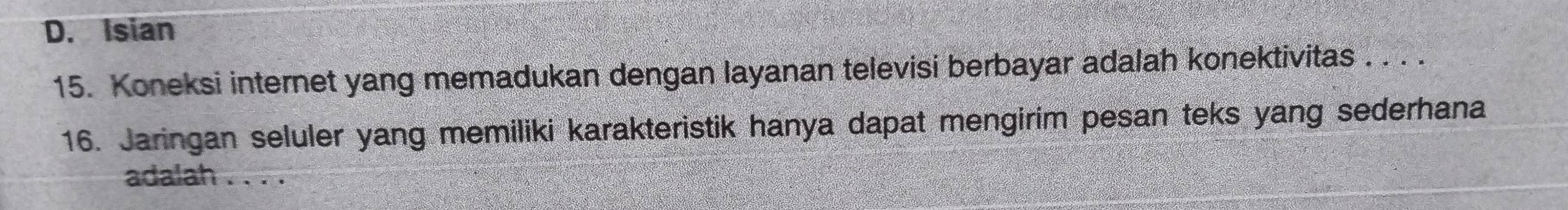 D. Isian
15. Koneksi internet yang memadukan dengan layanan televisi berbayar adalah konektivitas . . . .
16. Jaringan seluler yang memiliki karakteristik hanya dapat mengirim pesan teks yang sederhana
adalah . . . .