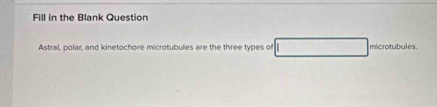 Fill in the Blank Question 
Astral, polar, and kinetochore microtubules are the three types of □ microtubules