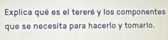 Explica qué es el tereré y los componentes 
que se necesita para hacerlo y tomarlo.