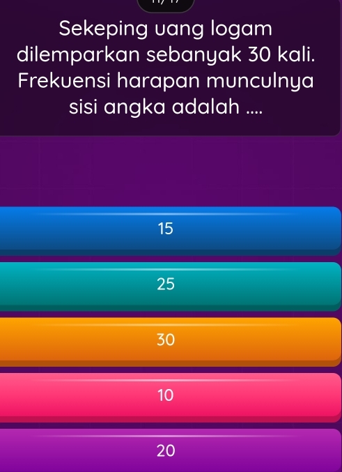 Sekeping uang logam
dilemparkan sebanyak 30 kali.
Frekuensi harapan munculnya
sisi angka adalah ....
15
25
30
10
20