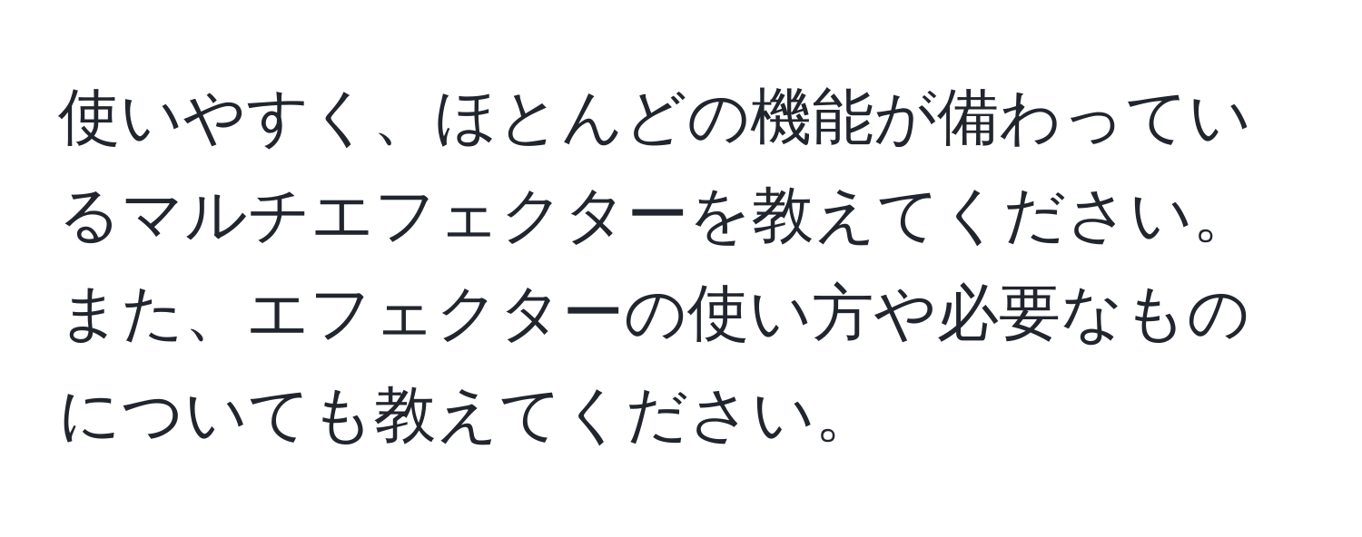 使いやすく、ほとんどの機能が備わっているマルチエフェクターを教えてください。また、エフェクターの使い方や必要なものについても教えてください。