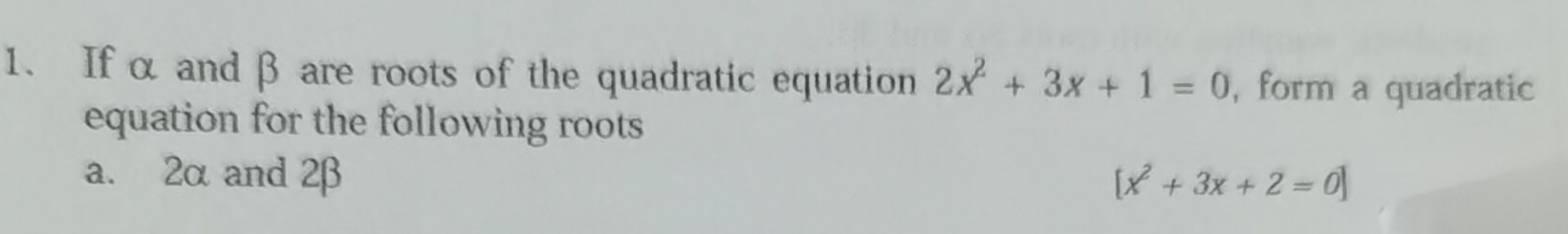 If α and β are roots of the quadratic equation 2x^2+3x+1=0 , form a quadratic 
equation for the following roots 
a. 2α and 2β [x^2+3x+2=0]