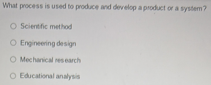 What process is used to produce and develop a product or a system?
Scientific method
Engineering design
Mechanical res earch
Educational analysis