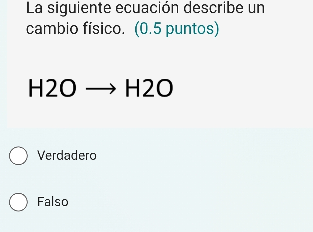 La siguiente ecuación describe un
cambio físico. (0.5 puntos)
H2O- _  to H2O
Verdadero
Falso