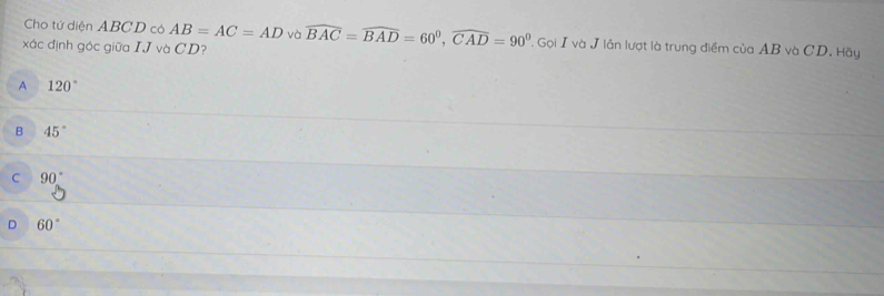 Cho tứ diện ABCD có AB=AC=AD và
xác định góc giữa IJ và CD? widehat BAC=widehat BAD=60^0, widehat CAD=90^0. Gọi I và J lần lượt là trung điểm của AB và CD. Hãy
A 120°
B 45°
C 90°
D 60°