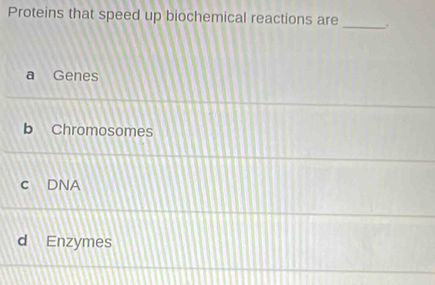 Proteins that speed up biochemical reactions are _.
a Genes
b Chromosomes
c DNA
d Enzymes