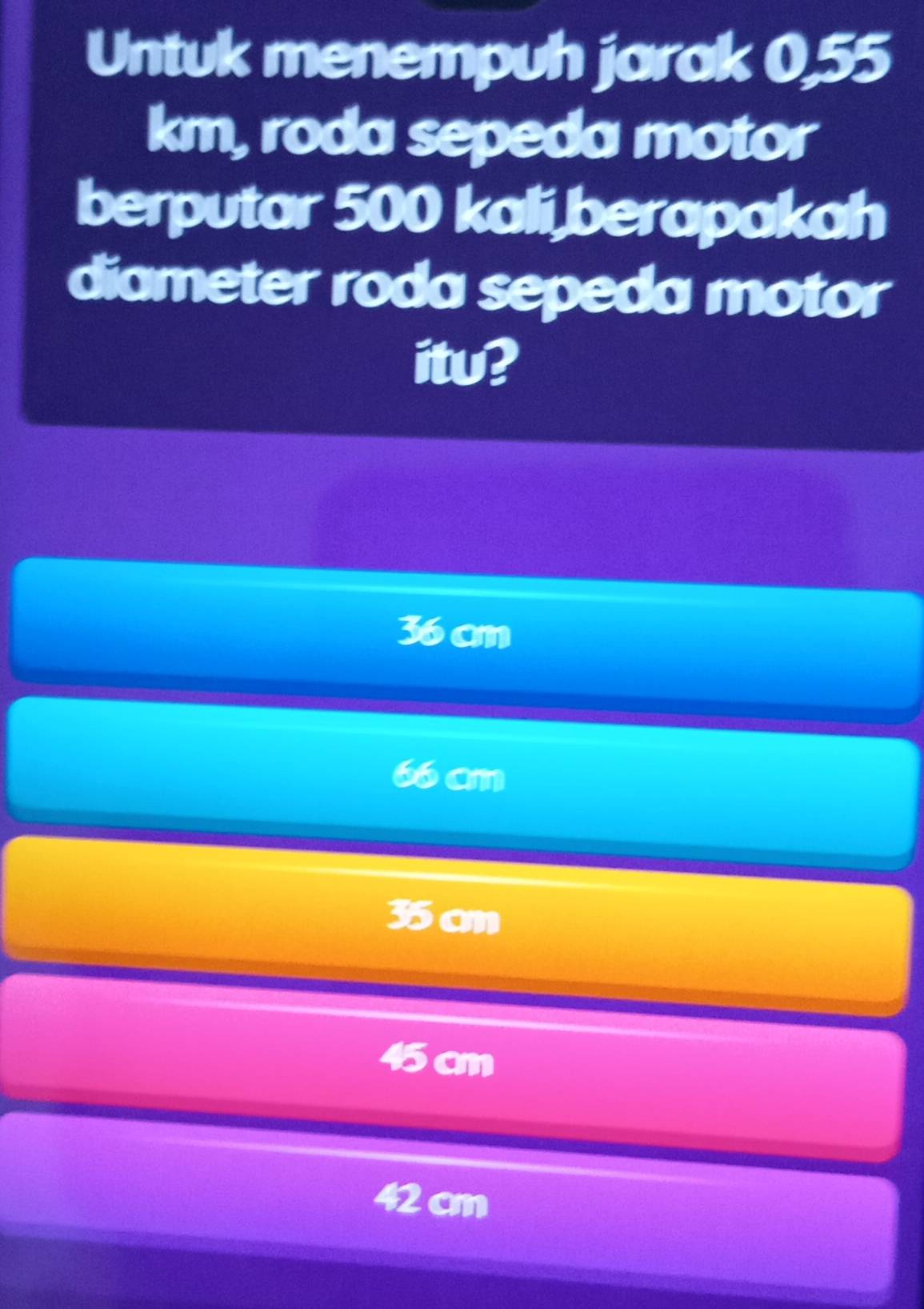 Untuk menempuh jarak 0,55
km, roda sepeda motor
berputar 500 kali,berapakah
diameter roda sepeda motor
itu?
36 cm
66 cm
35 cm
am
42 cm