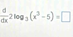  d/dx 2log _3(x^3-5)=□