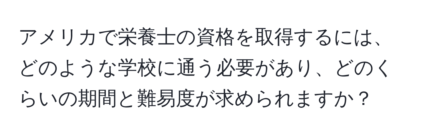 アメリカで栄養士の資格を取得するには、どのような学校に通う必要があり、どのくらいの期間と難易度が求められますか？