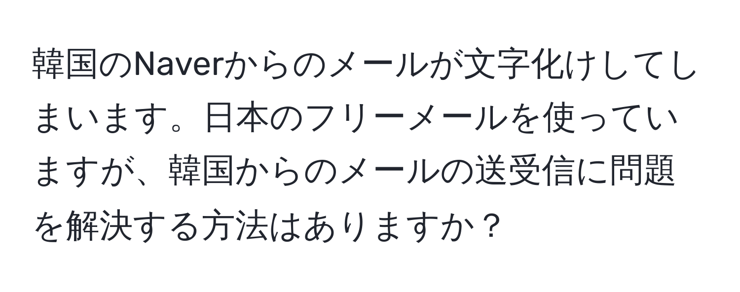 韓国のNaverからのメールが文字化けしてしまいます。日本のフリーメールを使っていますが、韓国からのメールの送受信に問題を解決する方法はありますか？