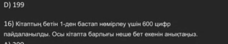 D) 199
16) Кίтаπτьн бетін 1 -ден бастал немірлеу γшін 600 цифр
лайдаланылды. Осы кітаπта барлыы неше бет екенін аныктаныз.