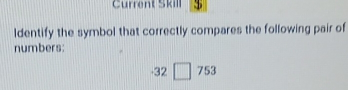 Current Skill $ 
ldentify the symbol that correctly compares the following pair of 
numbers:
32 □ 753