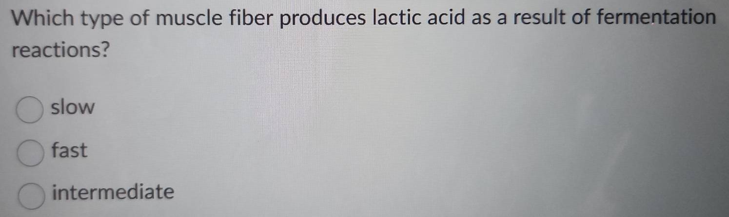 Which type of muscle fiber produces lactic acid as a result of fermentation
reactions?
slow
fast
intermediate