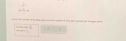 F_2
H IN:H
Count the number of bonding pairs and the number of lone pairs around the nitrogen atom. 
bonding pairs: × 
lone pairs: