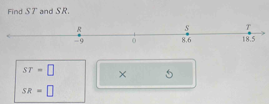 Find ST and SR.
R
s
T
-9 8.6 18.5
0
ST=□
×
S
SR=□