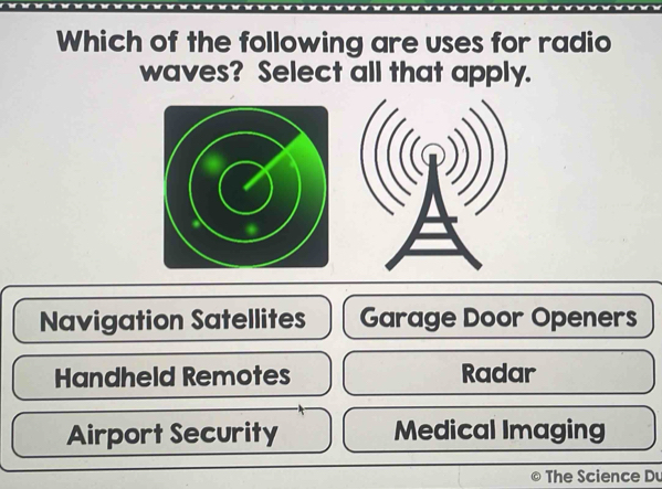 Which of the following are uses for radio
waves? Select all that apply.
Navigation Satellites Garage Door Openers
Handheld Remotes Radar
Airport Security Medical Imaging
The Science Du