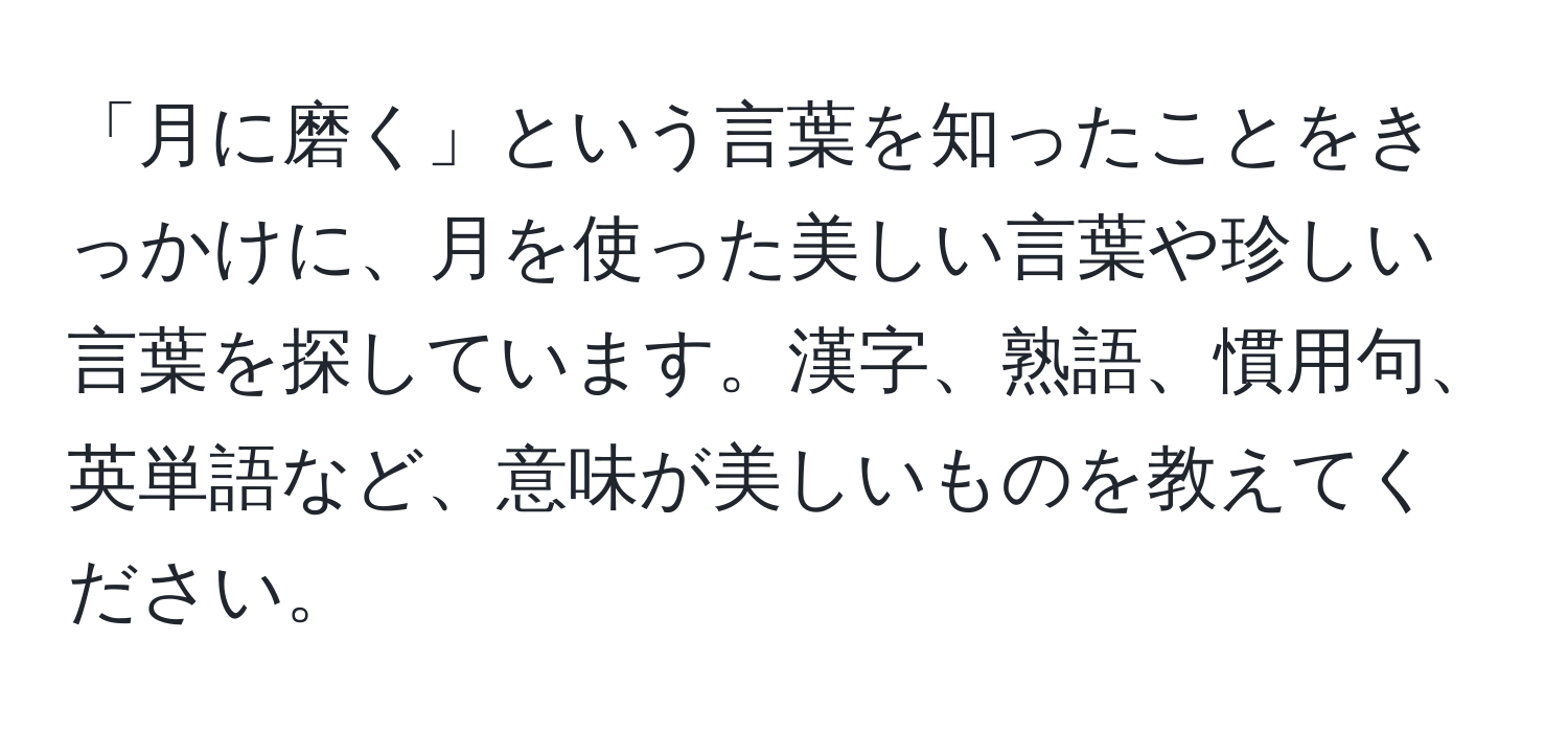 「月に磨く」という言葉を知ったことをきっかけに、月を使った美しい言葉や珍しい言葉を探しています。漢字、熟語、慣用句、英単語など、意味が美しいものを教えてください。