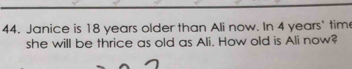 Janice is 18 years older than Ali now. In 4 years ' tim 
she will be thrice as old as Ali. How old is Ali now?