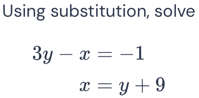 Using substitution, solve
3y-x=-1
x=y+9