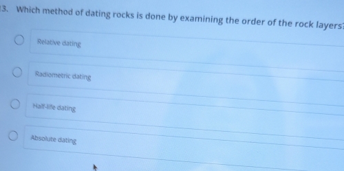 Which method of dating rocks is done by examining the order of the rock layers?
Relative dating
Radiometric dating
Half-life dating
Absolute dating