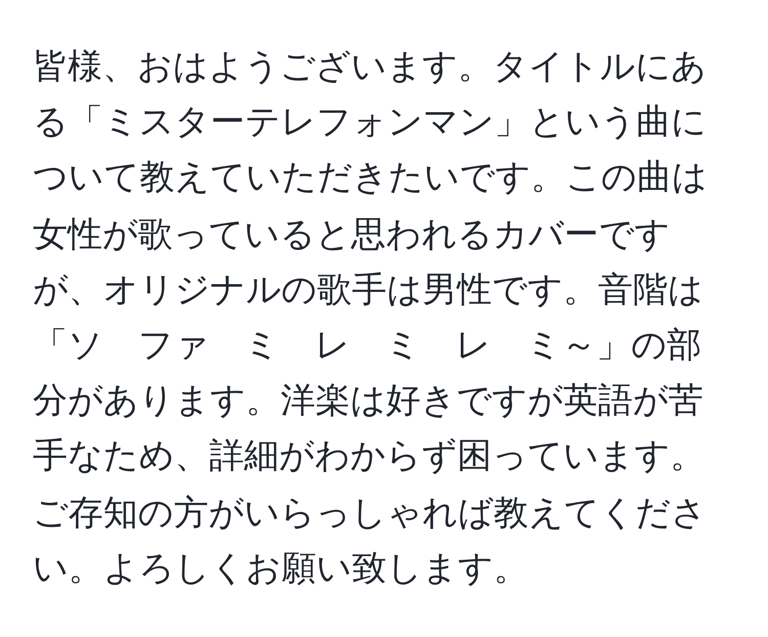 皆様、おはようございます。タイトルにある「ミスターテレフォンマン」という曲について教えていただきたいです。この曲は女性が歌っていると思われるカバーですが、オリジナルの歌手は男性です。音階は「ソ　ファ　ミ　レ　ミ　レ　ミ～」の部分があります。洋楽は好きですが英語が苦手なため、詳細がわからず困っています。ご存知の方がいらっしゃれば教えてください。よろしくお願い致します。