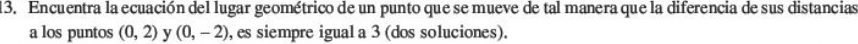 Encuentra la ecuación del lugar geométrico de un punto que se mueve de tal manera que la diferencia de sus distancias 
a los puntos (0,2) y (0,-2) , es siempre igual a 3 (dos soluciones).