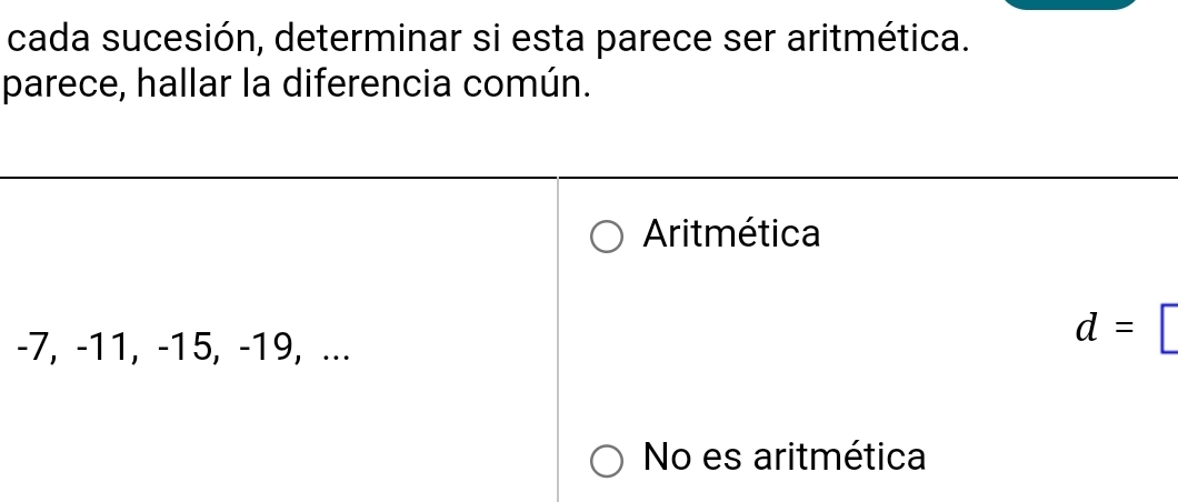 cada sucesión, determinar si esta parece ser aritmética.
parece, hallar la diferencia común.
Aritmética
-7, -11, -15, -19, ...
d=
No es aritmética