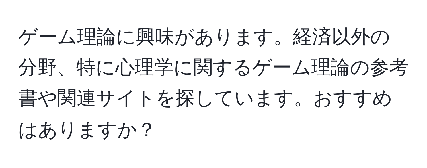 ゲーム理論に興味があります。経済以外の分野、特に心理学に関するゲーム理論の参考書や関連サイトを探しています。おすすめはありますか？