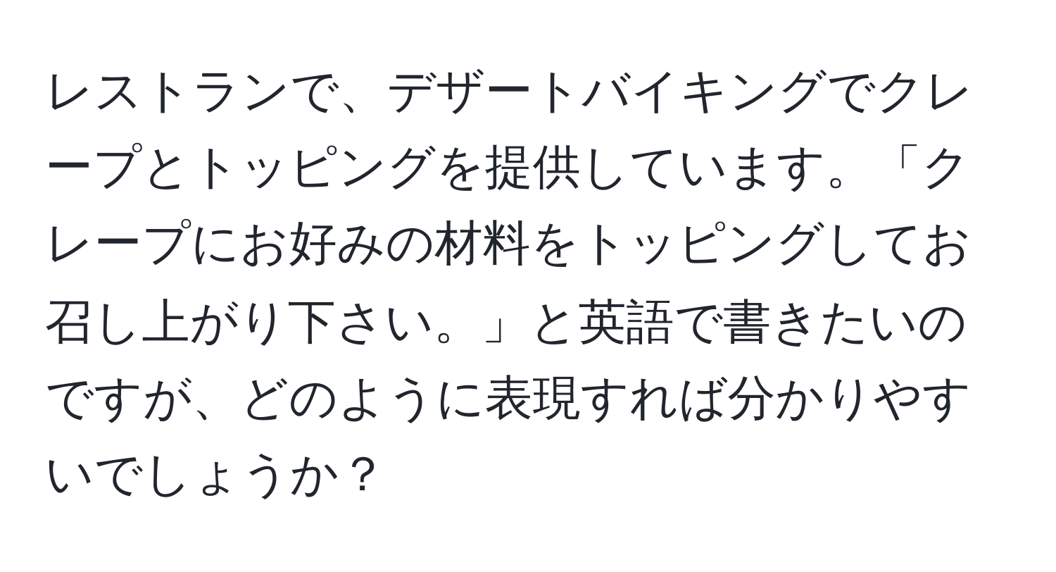 レストランで、デザートバイキングでクレープとトッピングを提供しています。「クレープにお好みの材料をトッピングしてお召し上がり下さい。」と英語で書きたいのですが、どのように表現すれば分かりやすいでしょうか？