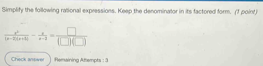 Simplify the following rational expressions. Keep the denominator in its factored form. (1 point)
 x^2/(x-2)(x+5) - x/x-2 = □ /(□ )(□ ) 
Check answer Remaining Attempts : 3