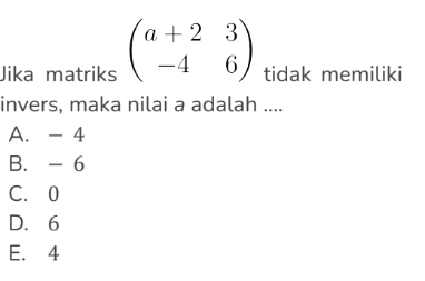 Jika matriks beginpmatrix a+2&3 -4&6endpmatrix tidak memiliki
invers, maka nilai a adalah ....
A. - 4
B. - 6
C. 0
D. 6
E. 4