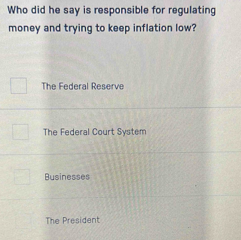 Who did he say is responsible for regulating
money and trying to keep inflation low?
The Federal Reserve
The Federal Court System
Businesses
The President