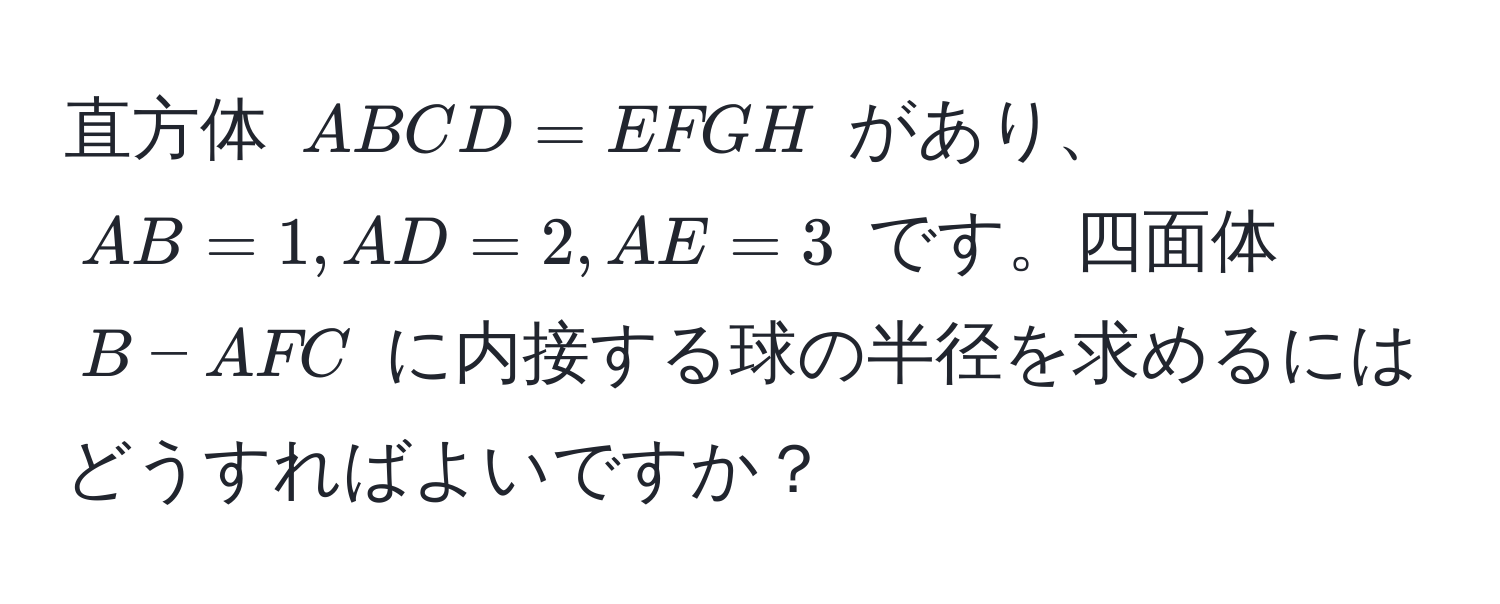 直方体 $ABCD = EFGH$ があり、$AB = 1, AD = 2, AE = 3$ です。四面体 $B-AFC$ に内接する球の半径を求めるにはどうすればよいですか？