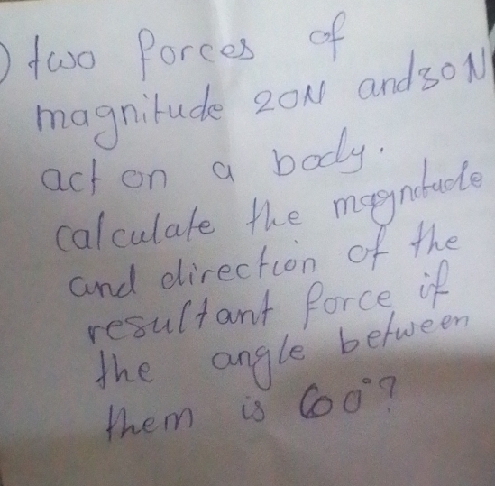 two Porees of 
magnilude 20N and30N 
act on a body. 
calculale the magnadle 
and direction of the 
resultant Porce if 
the angle between 
them is 60°