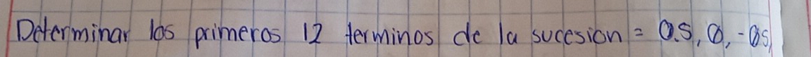 Determinar l6s primeros 12 terminos de la sucesion =0.5,0,-05,