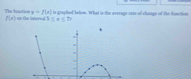 Stow sande 
The function y=f(x) is graphed below. What is the average rate of change of the function
f(x) on the interval 5≤ x≤ 7
4 -6 ~ -②