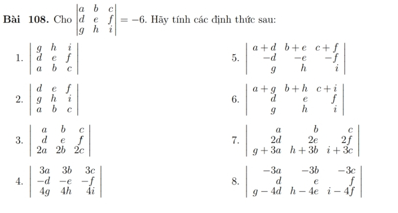 Cho beginvmatrix a&b&c d&e&f g&h&iendvmatrix =-6. Hãy tính các định thức sau: 
1. beginvmatrix g&h&i d&e&f a&b&cendvmatrix beginvmatrix a+d&b+e&c+f -d&-e&-f g&h&iendvmatrix
5. 
2. beginvmatrix d&e&f g&h&i a&b&cendvmatrix beginvmatrix a+g&b+h&c+i d&e&f g&h&iendvmatrix
6. 
3. beginvmatrix a&b&c d&e&f 2a&2b&2cendvmatrix beginvmatrix a&b&c 2d&2e&2f g+3a&h+3b&i+3cendvmatrix
7. 
4. beginvmatrix 3a&3b&3c -d&-e&-f 4g&4h&4iendvmatrix beginvmatrix -3a&-3b&-3c d&e&f g-4d&h-4e&i-4fendvmatrix
8.